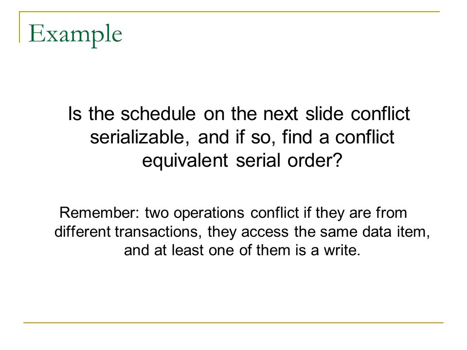 Example Is the schedule on the next slide conflict serializable, and if so, find a conflict equivalent serial order.