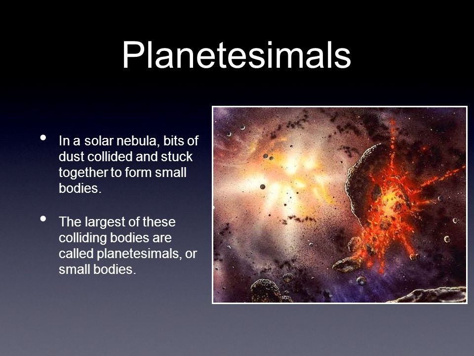 Planetesimals In a solar nebula, bits of dust collided and stuck together to form small bodies.