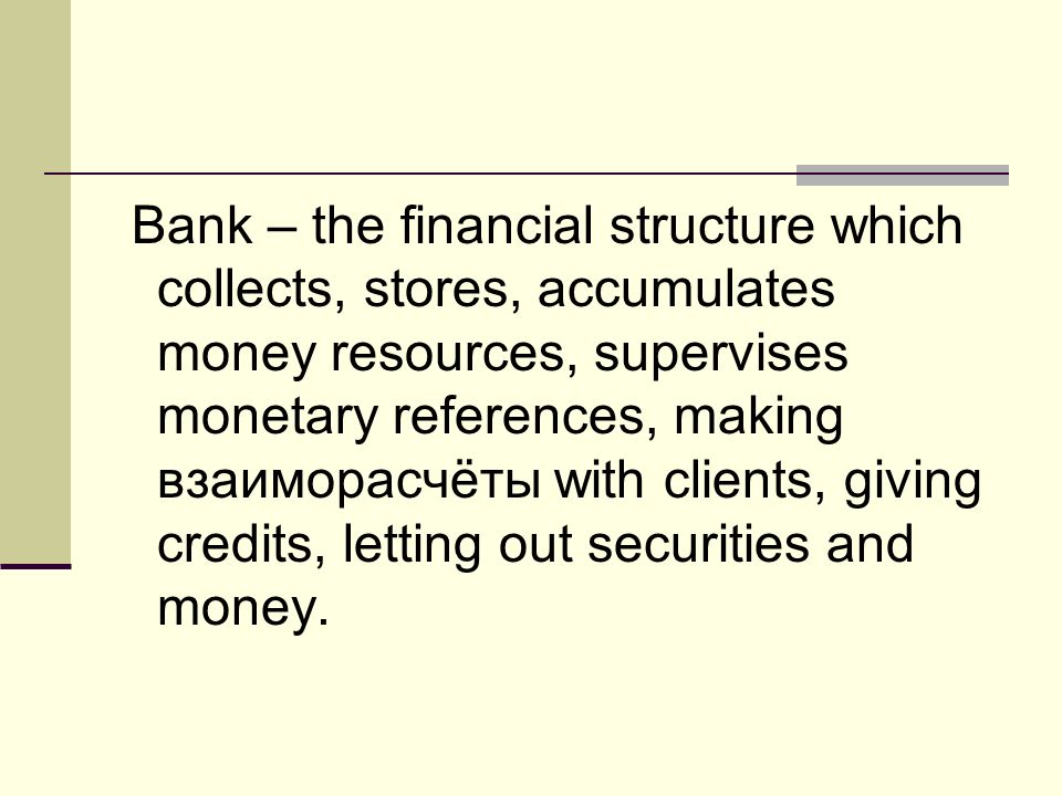 Bank – the financial structure which collects, stores, accumulates money resources, supervises monetary references, making взаиморасчёты with clients, giving credits, letting out securities and money.