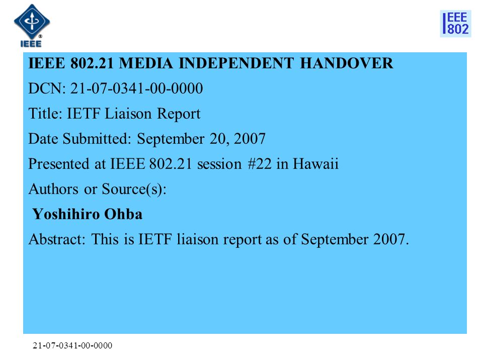 IEEE MEDIA INDEPENDENT HANDOVER DCN: Title: IETF Liaison Report Date Submitted: September 20, 2007 Presented at IEEE session #22 in Hawaii Authors or Source(s): Yoshihiro Ohba Abstract: This is IETF liaison report as of September 2007.