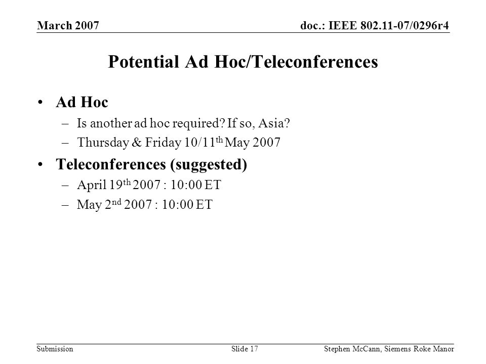 doc.: IEEE /0296r4 Submission March 2007 Stephen McCann, Siemens Roke ManorSlide 17 Potential Ad Hoc/Teleconferences Ad Hoc –Is another ad hoc required.