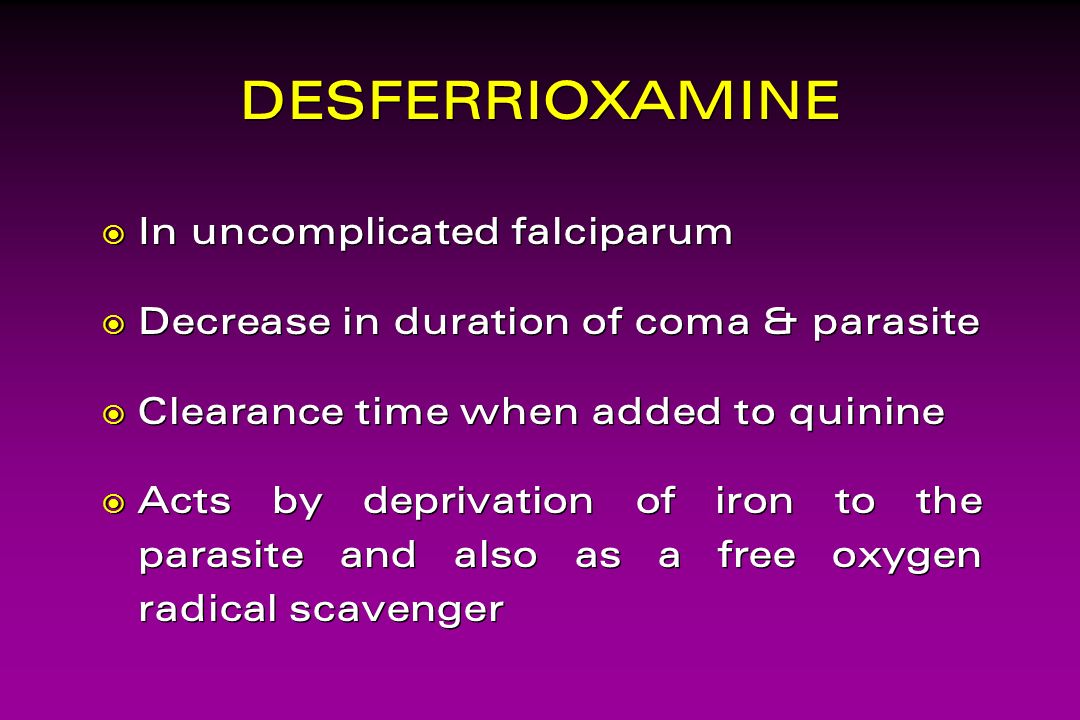 DESFERRIOXAMINE  In uncomplicated falciparum  Decrease in duration of coma & parasite  Clearance time when added to quinine  Acts by deprivation of iron to the parasite and also as a free oxygen radical scavenger  In uncomplicated falciparum  Decrease in duration of coma & parasite  Clearance time when added to quinine  Acts by deprivation of iron to the parasite and also as a free oxygen radical scavenger