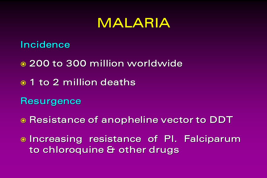 MALARIA Incidence  200 to 300 million worldwide  1 to 2 million deaths Resurgence  Resistance of anopheline vector to DDT  Increasing resistance of PI.