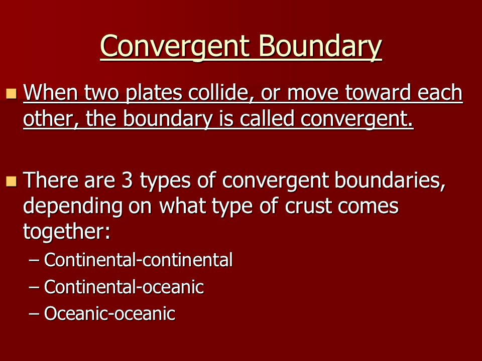 Convergent Boundary When two plates collide, or move toward each other, the boundary is called convergent.