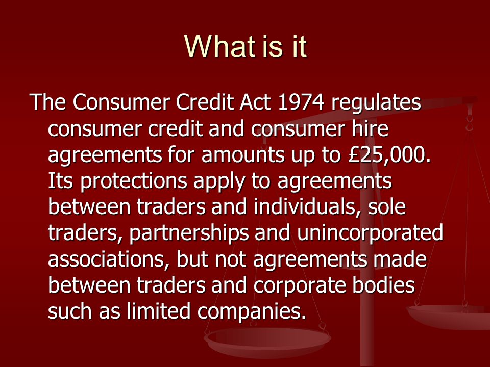 Consumer Credit Act 1974 Rebecca & Lee. What is it The Consumer Credit Act  1974 regulates consumer credit and consumer hire agreements for amounts up.  - ppt download