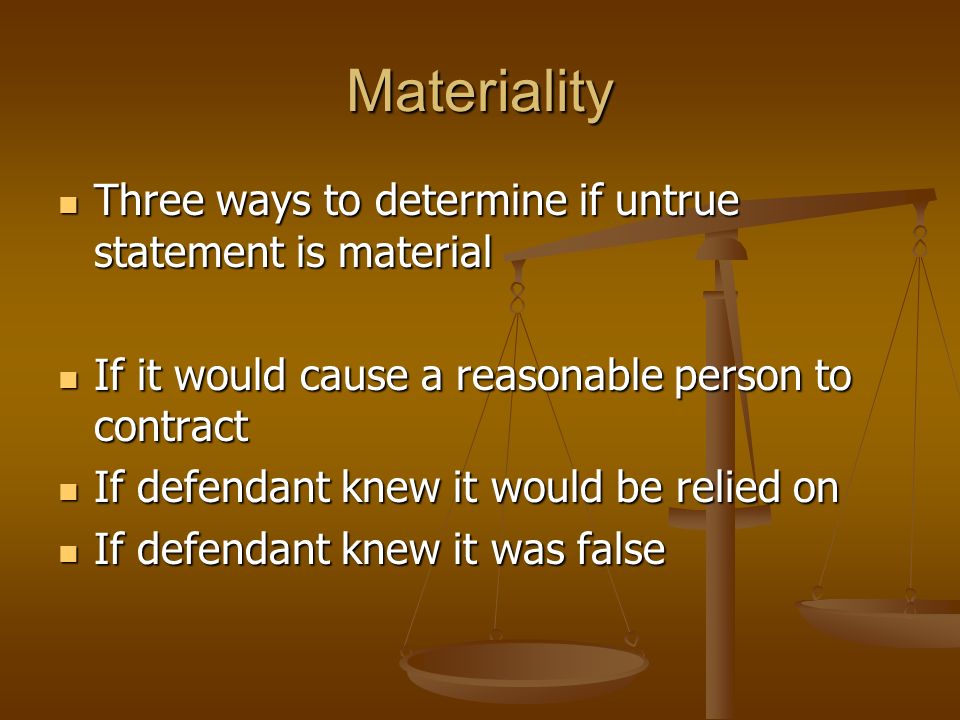 Materiality Three ways to determine if untrue statement is material Three ways to determine if untrue statement is material If it would cause a reasonable person to contract If it would cause a reasonable person to contract If defendant knew it would be relied on If defendant knew it would be relied on If defendant knew it was false If defendant knew it was false