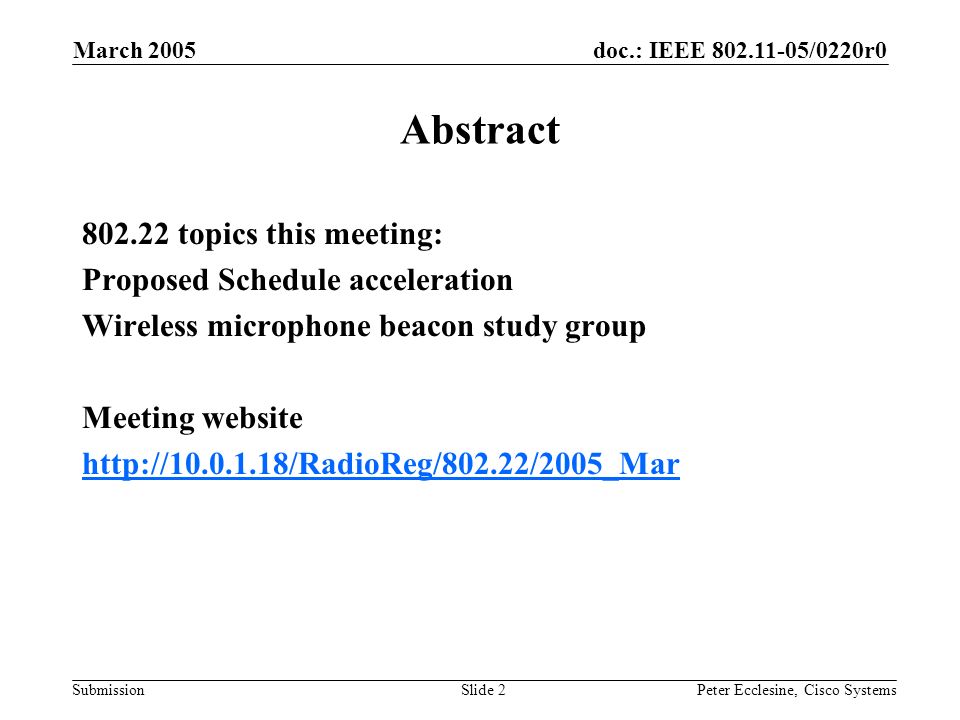 doc.: IEEE /0220r0 Submission March 2005 Peter Ecclesine, Cisco SystemsSlide 2 Abstract topics this meeting: Proposed Schedule acceleration Wireless microphone beacon study group Meeting website