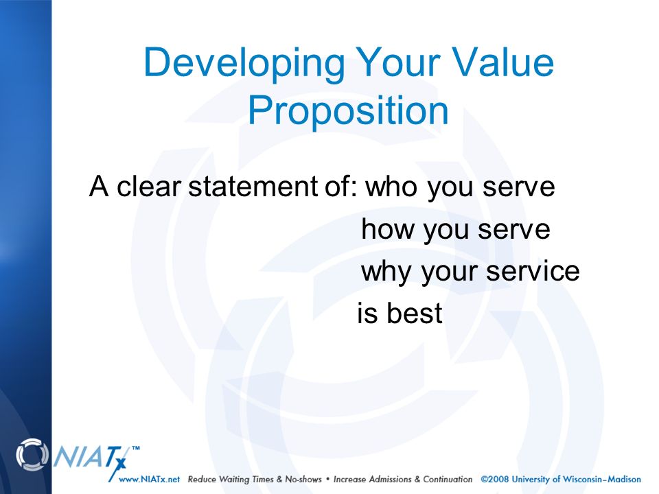 Developing Your Value Proposition A clear statement of: who you serve how you serve why your service is best