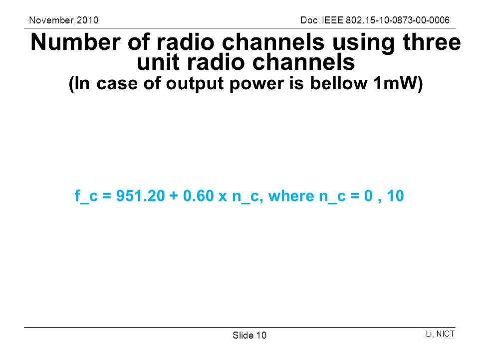 November, 2010Doc: IEEE Li, NICT Slide 10 Number of radio channels using three unit radio channels (In case of output power is bellow 1mW) f_c = x n_c, where n_c = 0, 10