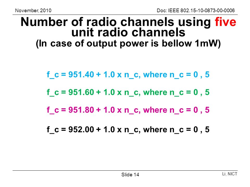 November, 2010Doc: IEEE Li, NICT Slide 14 Number of radio channels using five unit radio channels (In case of output power is bellow 1mW) f_c = x n_c, where n_c = 0, 5 f_c = x n_c, where n_c = 0, 5 f_c = x n_c, where n_c = 0, 5 f_c = x n_c, where n_c = 0, 5