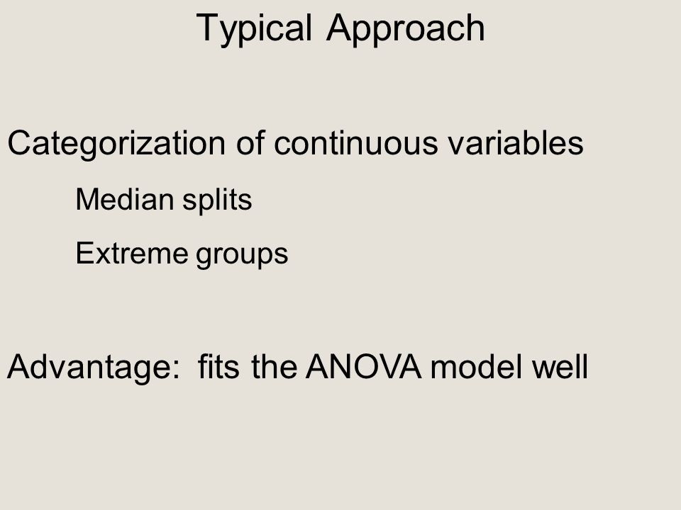 Typical Approach Categorization of continuous variables Median splits Extreme groups Advantage: fits the ANOVA model well