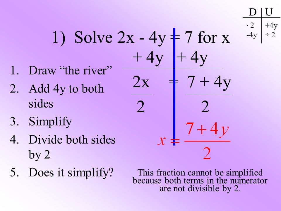 1) Solve 2x - 4y = 7 for x 1.Draw the river 2.Add 4y to both sides 3.Simplify 4.Divide both sides by 2 5.Does it simplify.
