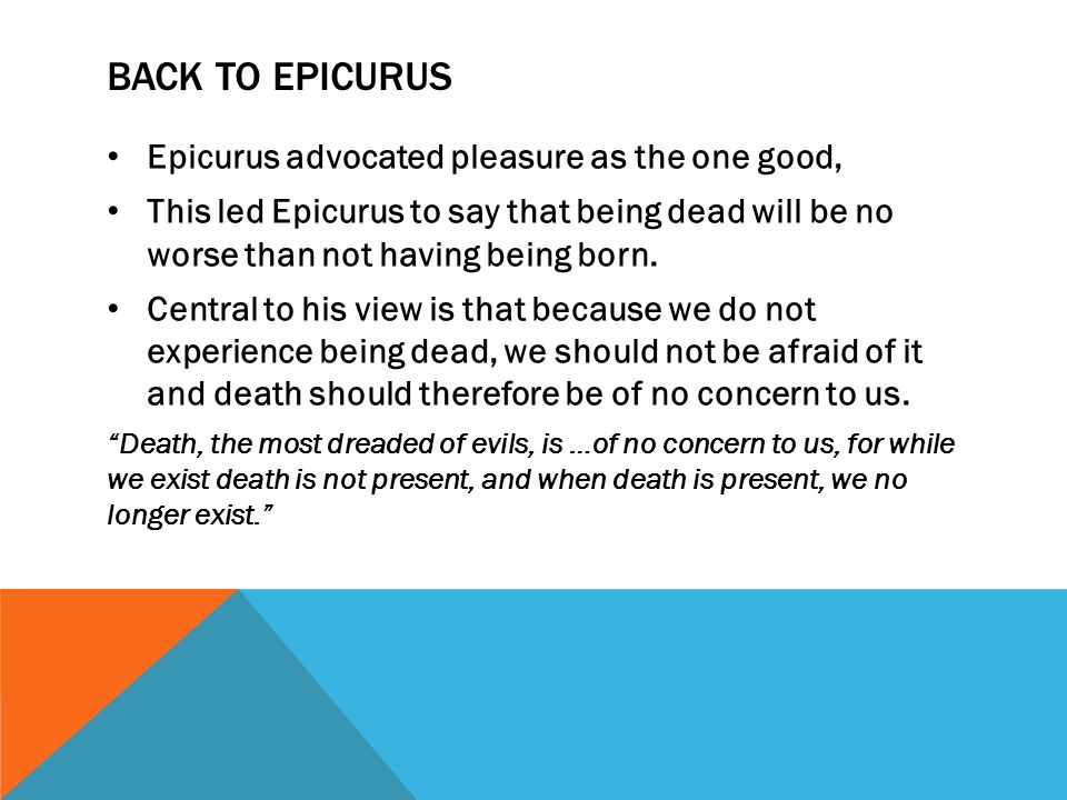 BACK TO EPICURUS Epicurus advocated pleasure as the one good, This led Epicurus to say that being dead will be no worse than not having being born.