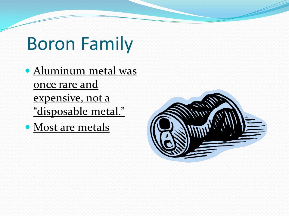 Boron Family Aluminum metal was once rare and expensive, not a disposable metal. Most are metals