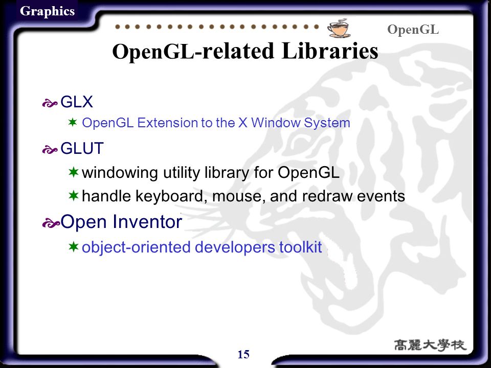 OpenGL 15 Graphics OpenGL- related Libraries  GLX  OpenGL Extension to the X Window System  GLUT  windowing utility library for OpenGL  handle keyboard, mouse, and redraw events  Open Inventor  object-oriented developers toolkit
