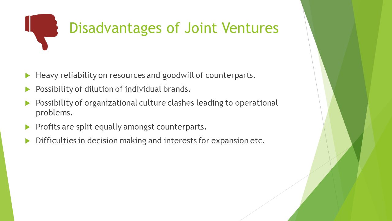 Disadvantages of Joint Ventures  Heavy reliability on resources and goodwill of counterparts.