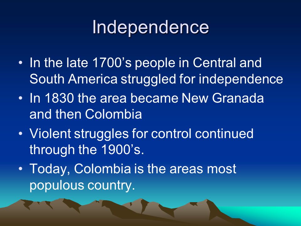 Independence In the late 1700’s people in Central and South America struggled for independence In 1830 the area became New Granada and then Colombia Violent struggles for control continued through the 1900’s.