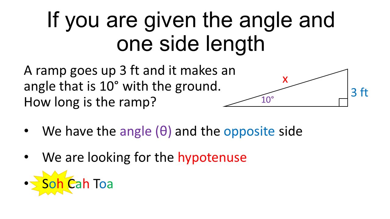 If you are given the angle and one side length A ramp goes up 3 ft and it makes an angle that is 10° with the ground.