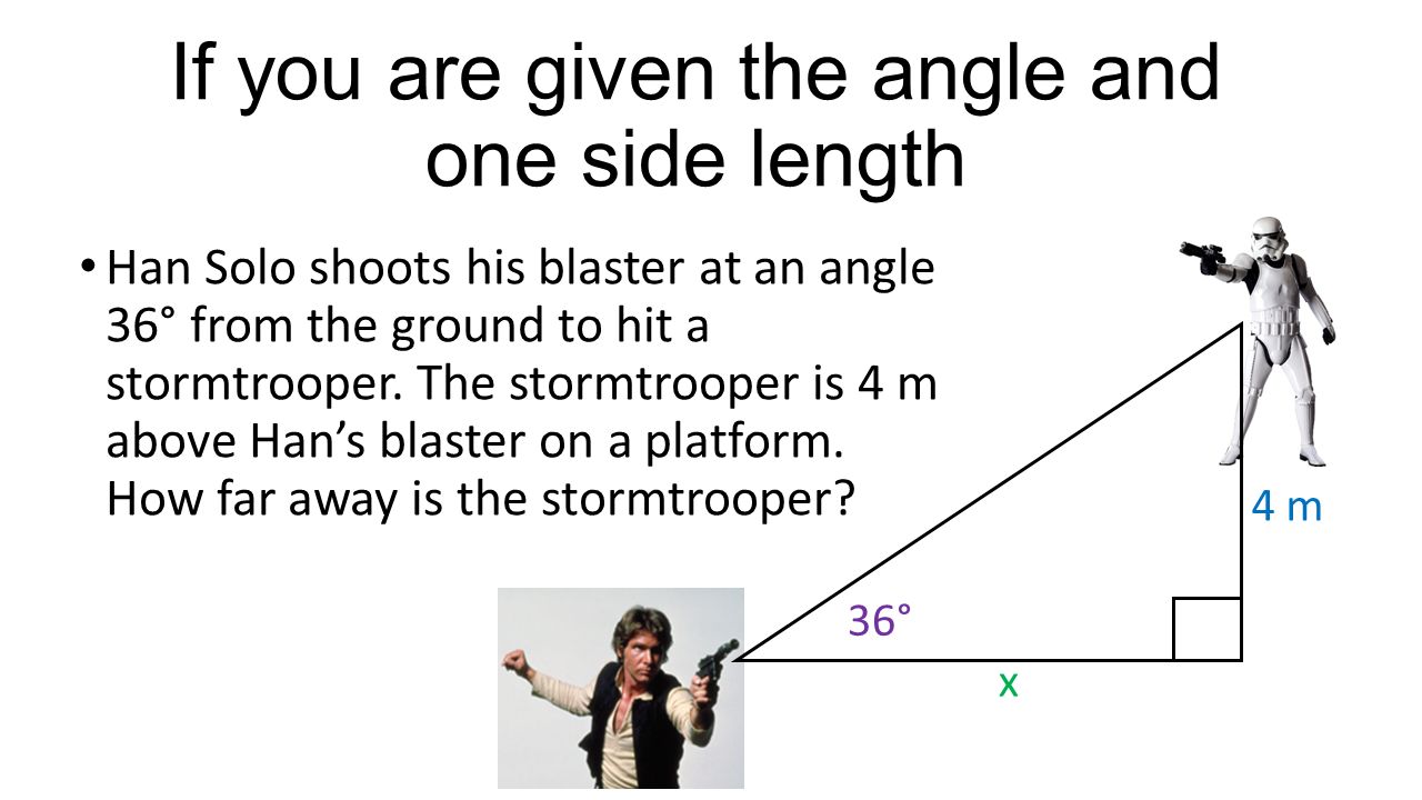 If you are given the angle and one side length Han Solo shoots his blaster at an angle 36° from the ground to hit a stormtrooper.