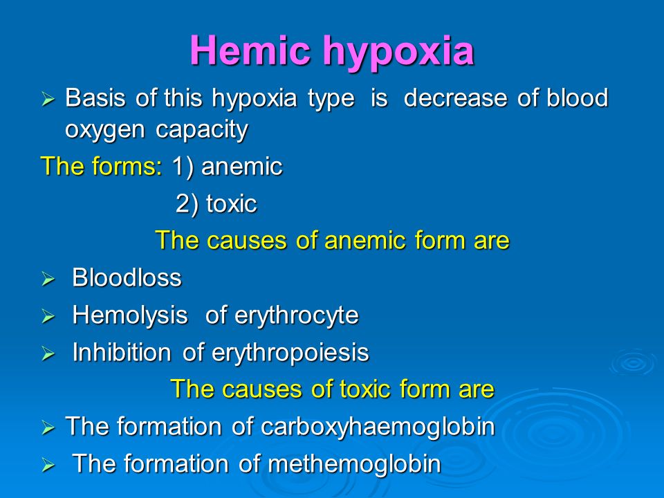 Hemic hypoxia  Basis of this hypoxia type is decrease of blood oxygen capacity The forms: 1) anemic 2) toxic 2) toxic The causes of anemic form are  Bloodloss  Hemolysis of erythrocyte  Inhibition of erythropoiesis The causes of toxic form are  The formation of carboxyhaemoglobin  The formation of methemoglobin