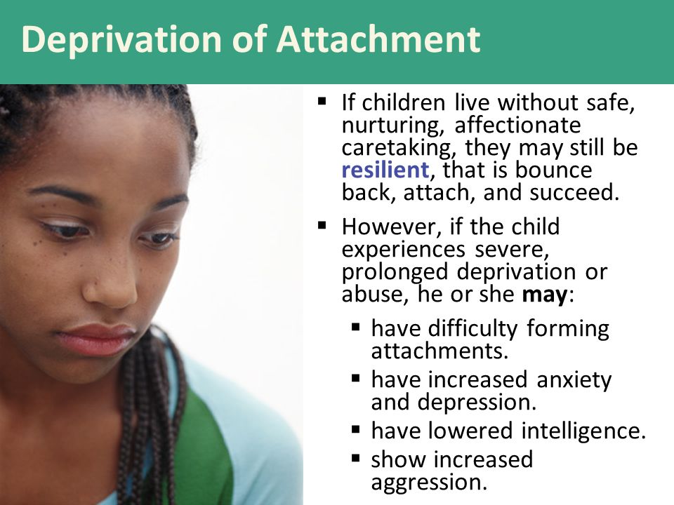 Deprivation of Attachment  If children live without safe, nurturing, affectionate caretaking, they may still be resilient, that is bounce back, attach, and succeed.