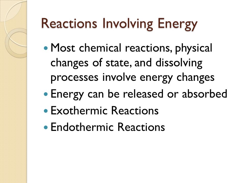Reactions Involving Energy Most chemical reactions, physical changes of state, and dissolving processes involve energy changes Energy can be released or absorbed Exothermic Reactions Endothermic Reactions