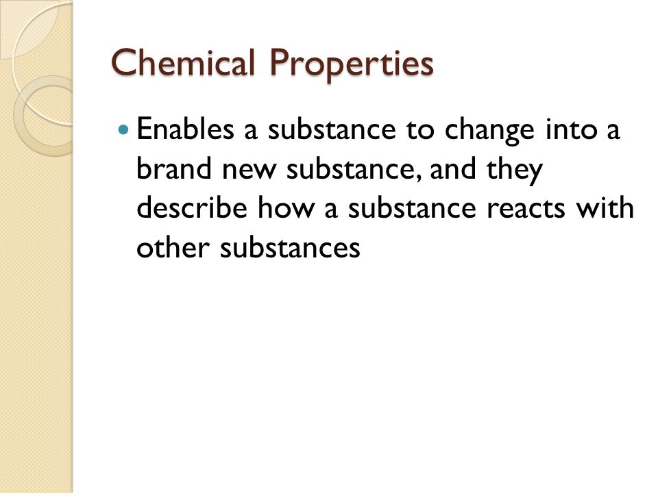 Chemical Properties Enables a substance to change into a brand new substance, and they describe how a substance reacts with other substances