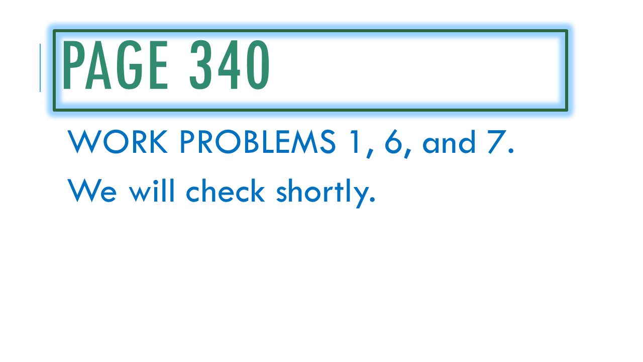 PAGE 340 WORK PROBLEMS 1, 6, and 7. We will check shortly.