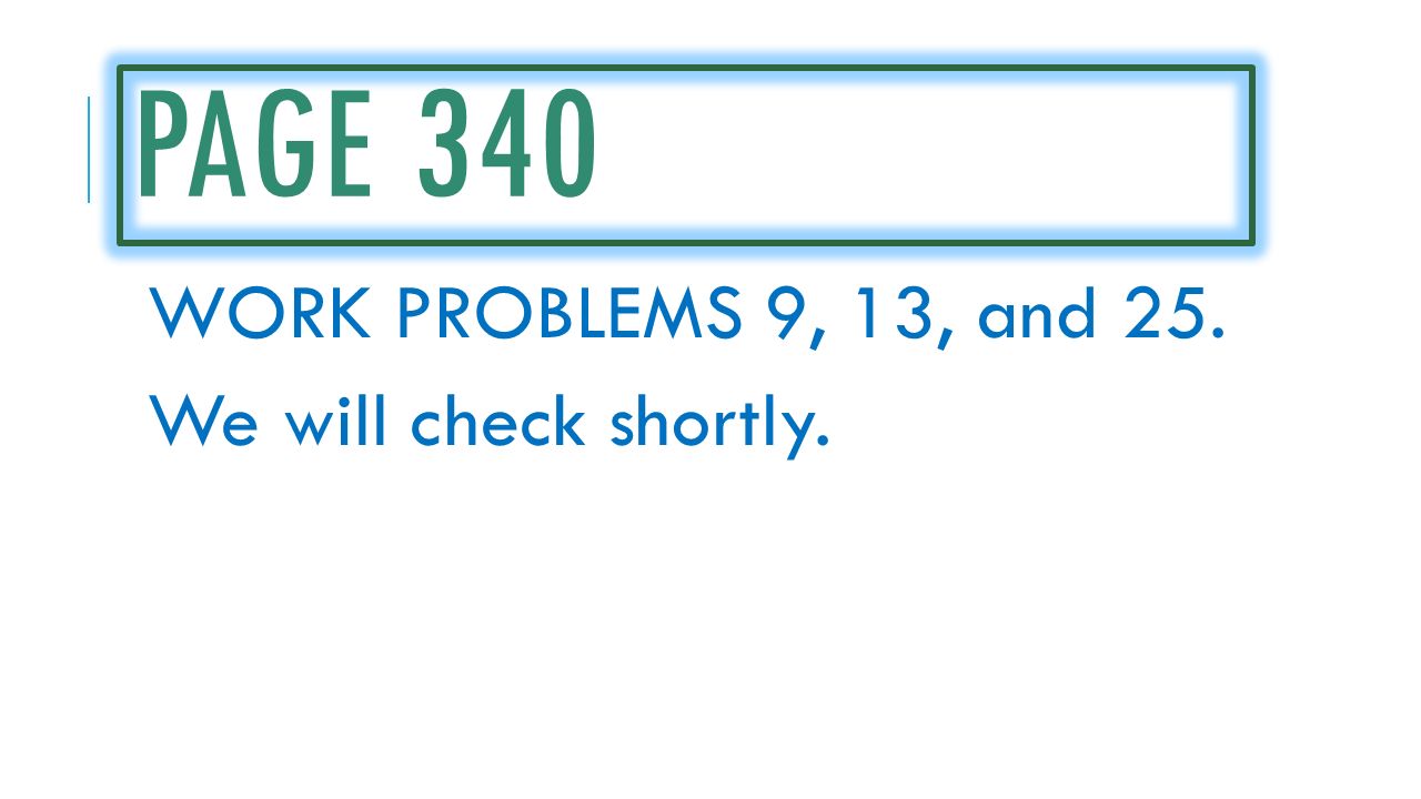 PAGE 340 WORK PROBLEMS 9, 13, and 25. We will check shortly.