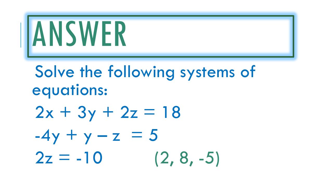 ANSWER Solve the following systems of equations: 2x + 3y + 2z = 18 -4y + y – z = 5 2z = -10(2, 8, -5)