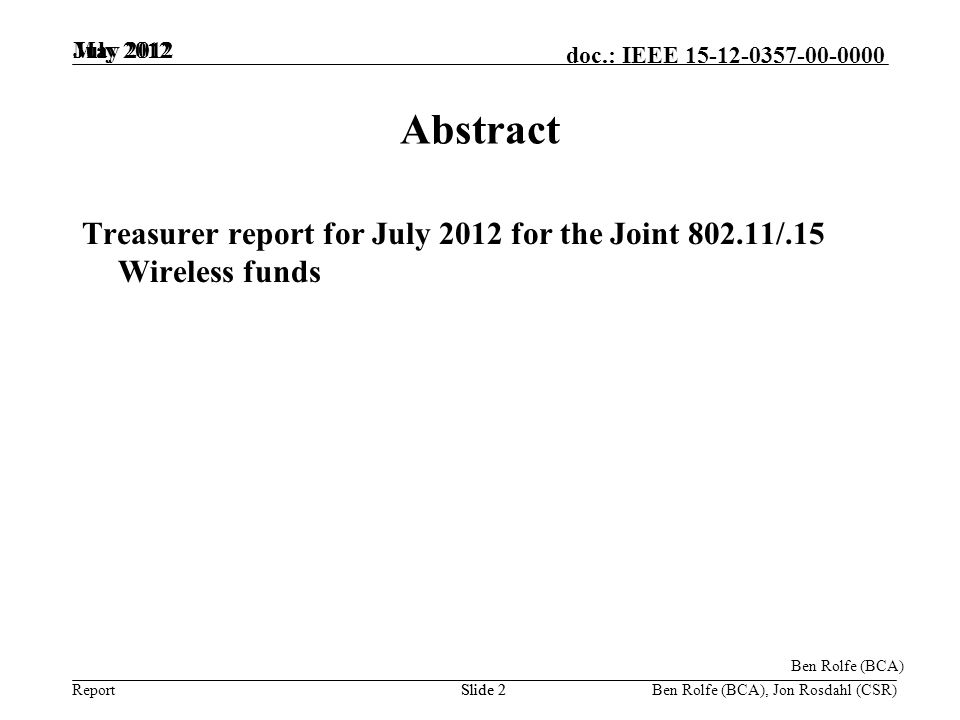 Report doc.: IEEE July 2012 Ben Rolfe (BCA), Jon Rosdahl (CSR)Slide 2 May 2012 Slide 2 Abstract Treasurer report for July 2012 for the Joint /.15 Wireless funds Ben Rolfe (BCA)