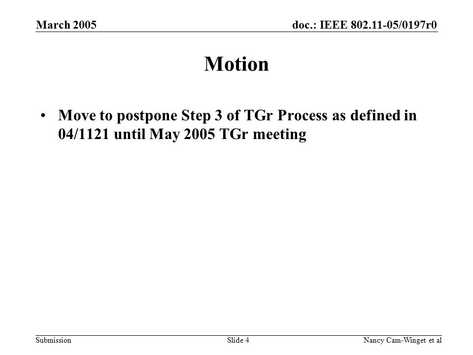 doc.: IEEE /0197r0 Submission March 2005 Nancy Cam-Winget et alSlide 4 Motion Move to postpone Step 3 of TGr Process as defined in 04/1121 until May 2005 TGr meeting