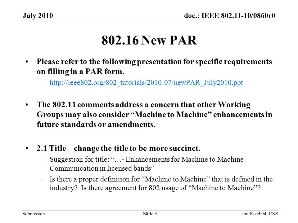 doc.: IEEE /0860r0 Submission July 2010 Jon Rosdahl, CSRSlide New PAR Please refer to the following presentation for specific requirements on filling in a PAR form.