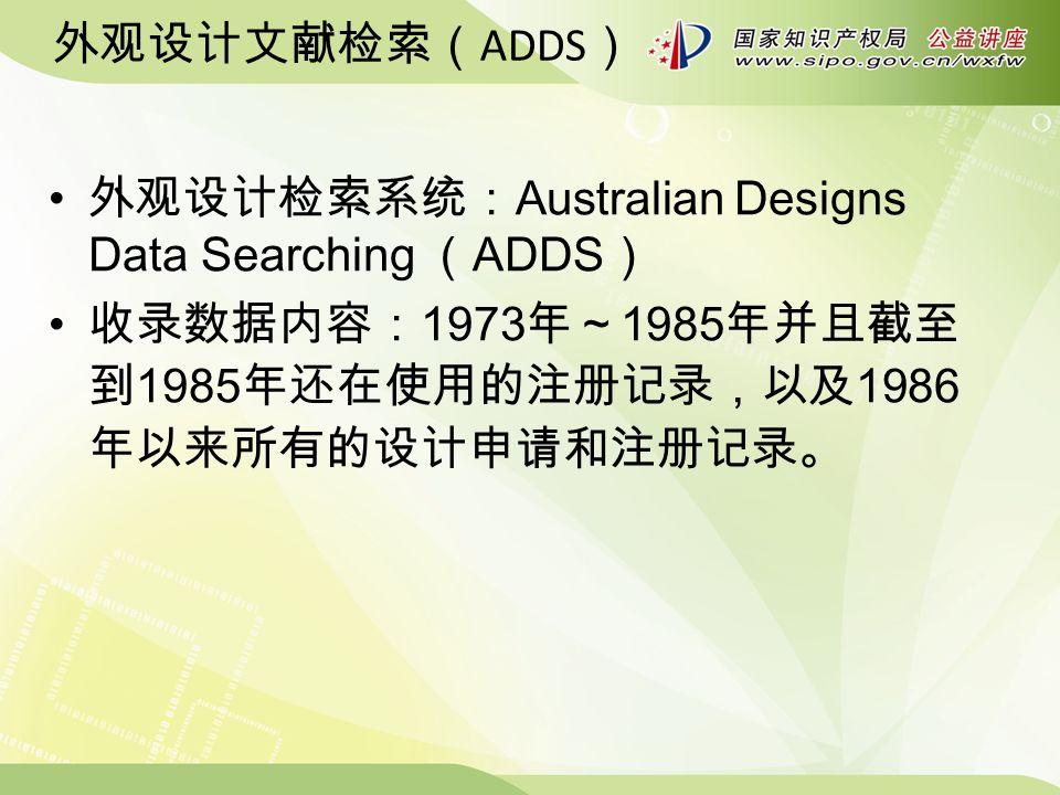 外观设计文献检索（ ADDS ） 外观设计检索系统： Australian Designs Data Searching （ ADDS ） 收录数据内容： 1973 年～ 1985 年并且截至 到 1985 年还在使用的注册记录，以及 1986 年以来所有的设计申请和注册记录。