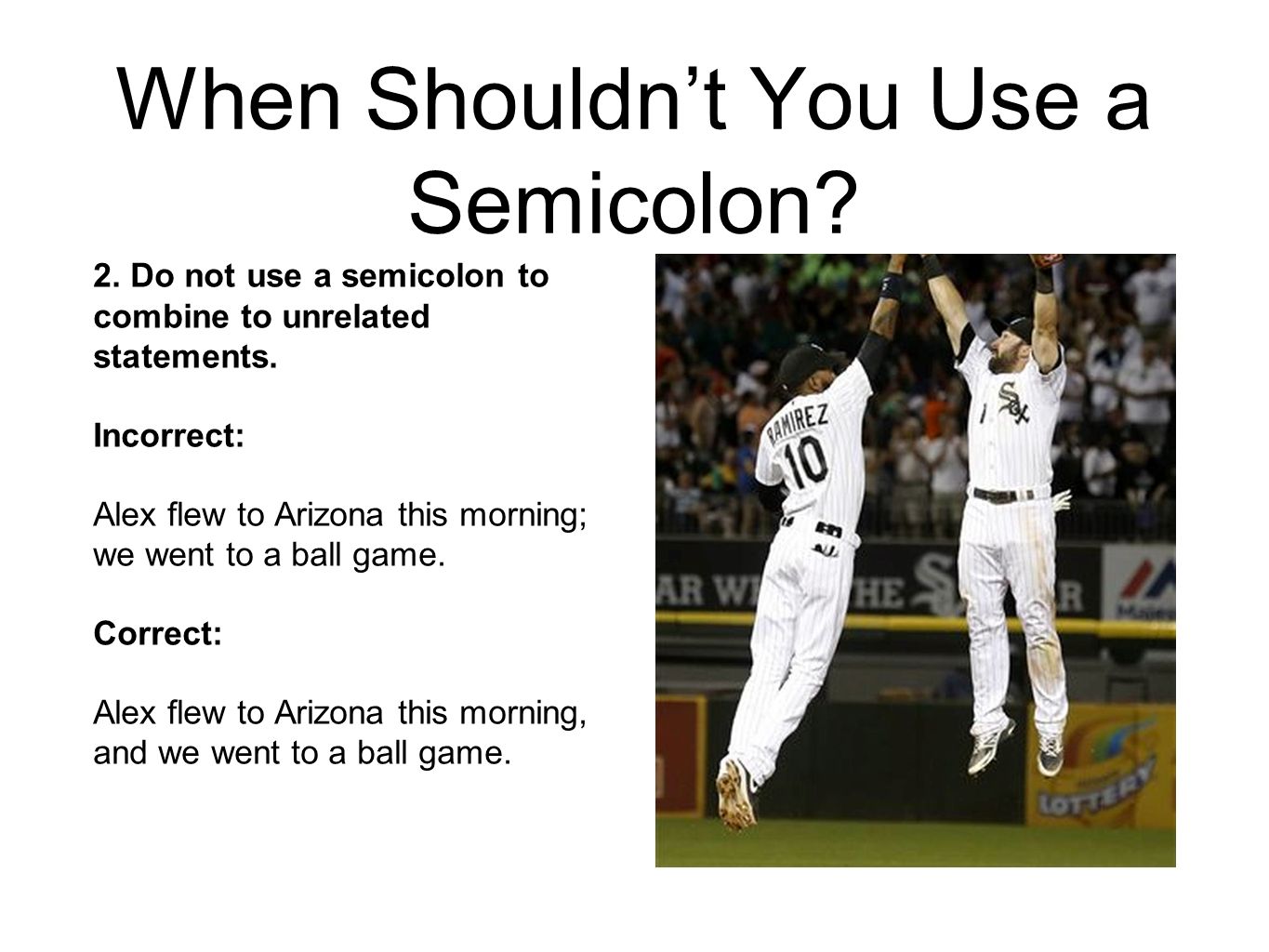 When Shouldn’t You Use a Semicolon. 2. Do not use a semicolon to combine to unrelated statements.