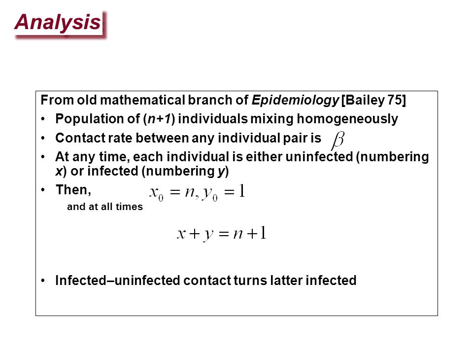 Analysis From old mathematical branch of Epidemiology [Bailey 75] Population of (n+1) individuals mixing homogeneously Contact rate between any individual pair is At any time, each individual is either uninfected (numbering x) or infected (numbering y) Then, and at all times Infected–uninfected contact turns latter infected
