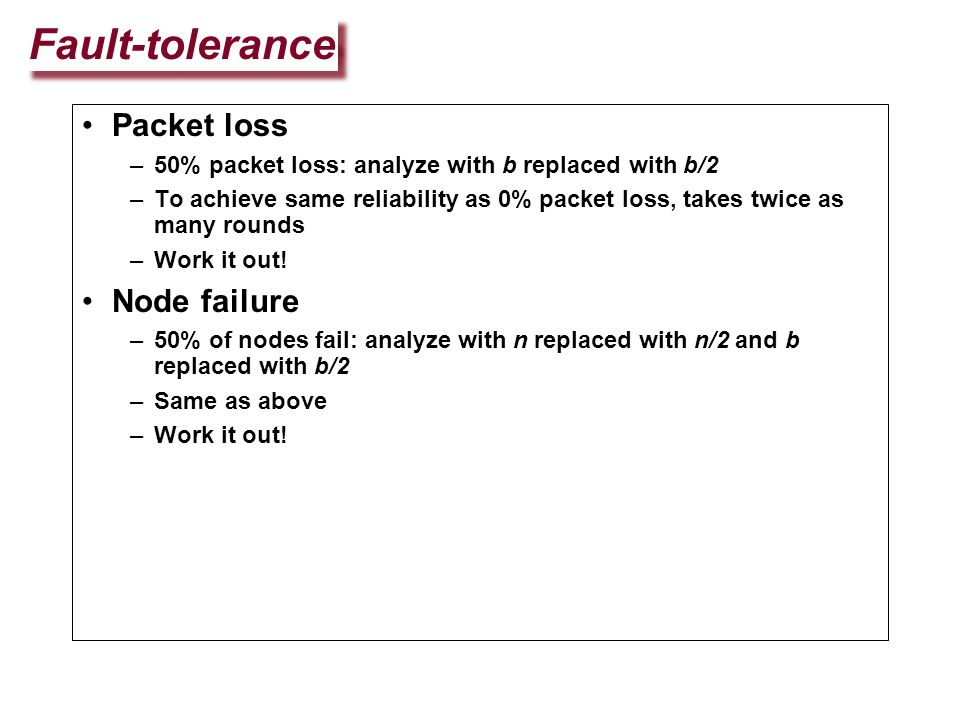 Fault-tolerance Packet loss –50% packet loss: analyze with b replaced with b/2 –To achieve same reliability as 0% packet loss, takes twice as many rounds –Work it out.