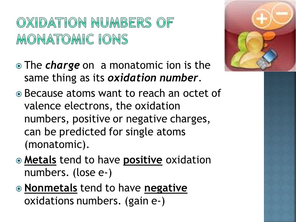  TWO TYPES OF IONS:  MONATOMIC:  CATION (+) OR ANION (-) DERIVED FROM A SINGLE ATOM  EXAMPLES: Al +3, Cl -1, Mg +2, O -2  POLYATOMIC:  CATION (+) OR ANION (-) DERIVED FROM A GROUP ATOMS  EXAMPLES: NH 4 +3, NO 3 -1, CO 3 -2