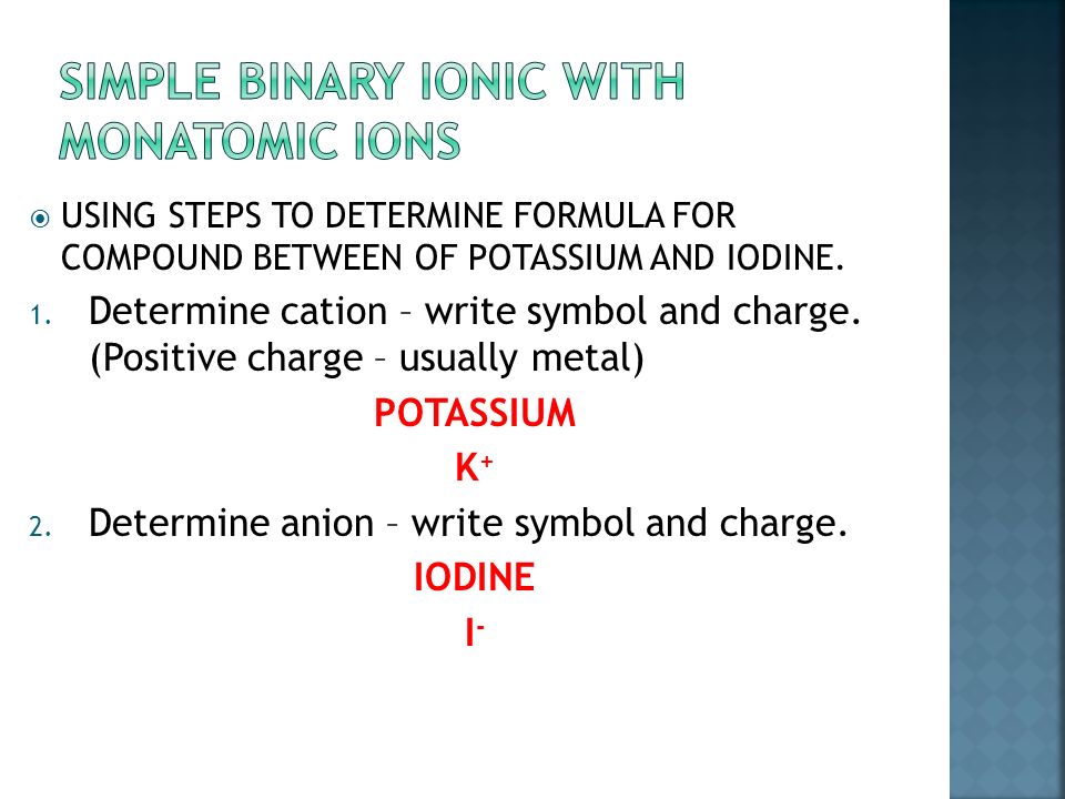1. Simple binary ionic with monatomic ions. 2. Transition Metals - cations with multiple charges.