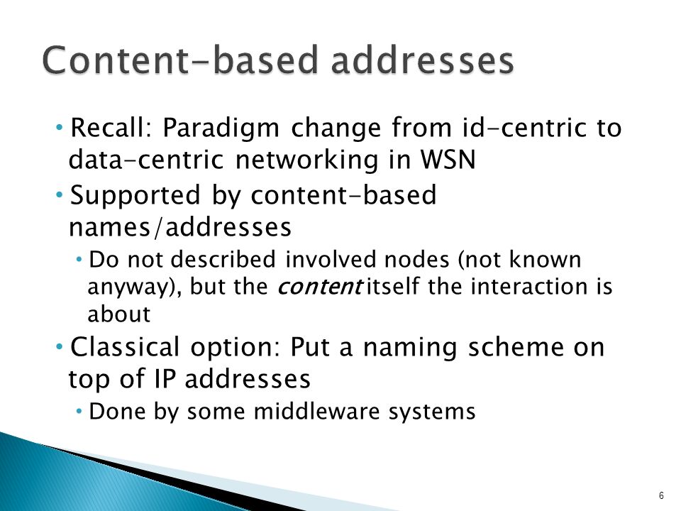 Recall: Paradigm change from id-centric to data-centric networking in WSN Supported by content-based names/addresses Do not described involved nodes (not known anyway), but the content itself the interaction is about Classical option: Put a naming scheme on top of IP addresses Done by some middleware systems 6