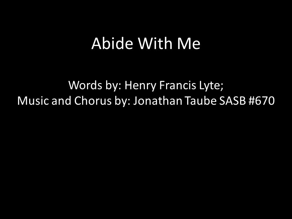 Abide With Me Words by: Henry Francis Lyte; Music and Chorus by: Jonathan Taube SASB #670
