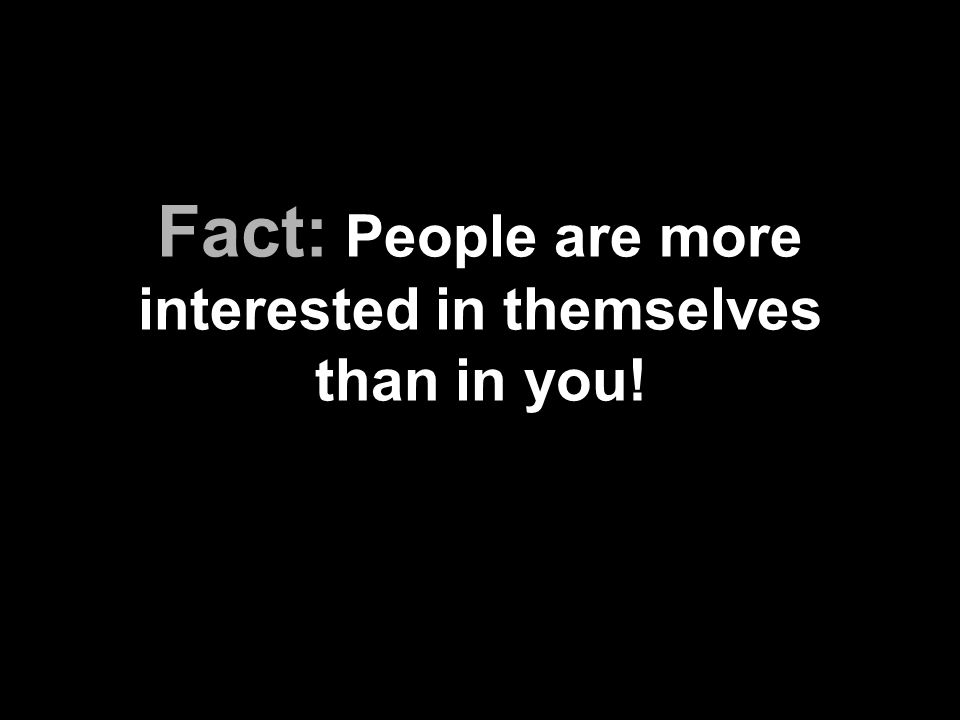 Fact: People are more interested in themselves than in you!