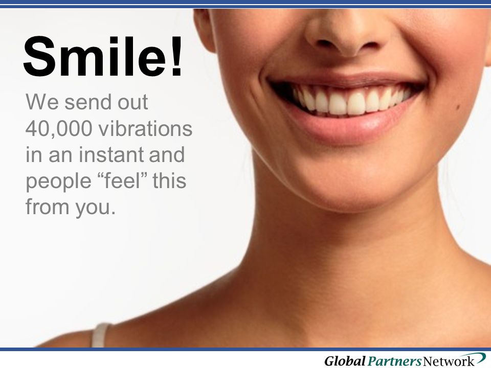 Smile! We send out 40,000 vibrations in an instant and people feel this from you.