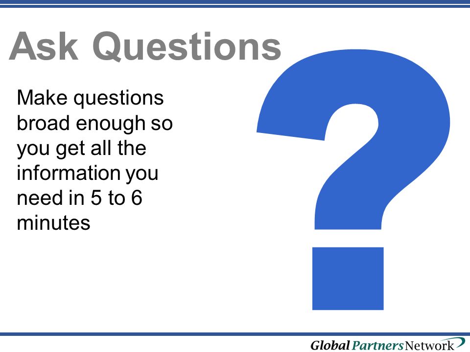 Ask Questions Make questions broad enough so you get all the information you need in 5 to 6 minutes