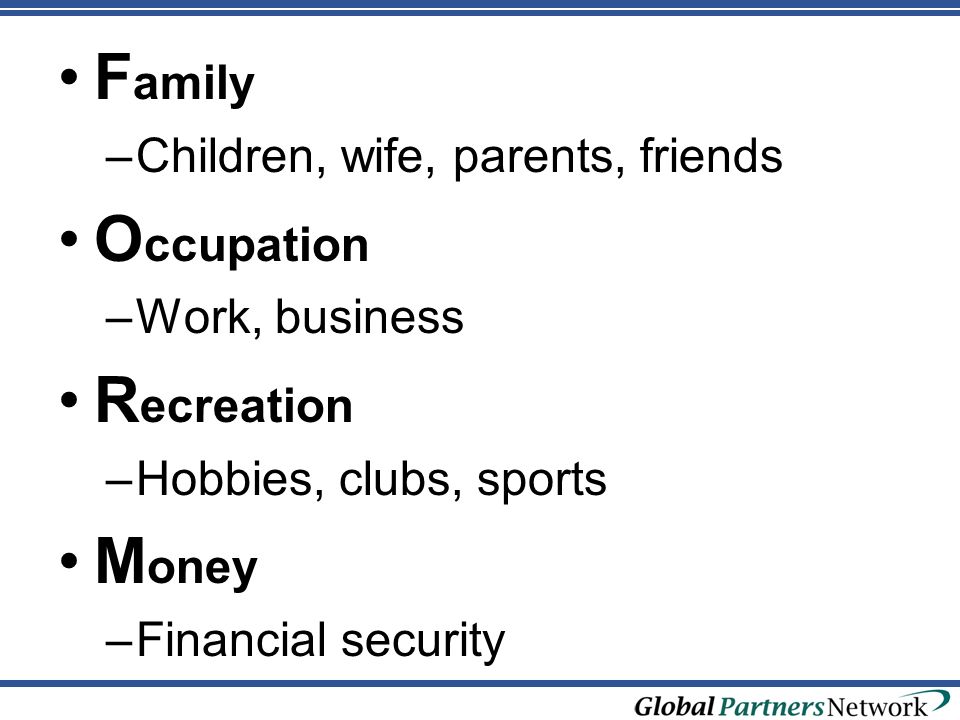 FORM F amily –Children, wife, parents, friends O ccupation –Work, business R ecreation –Hobbies, clubs, sports M oney –Financial security