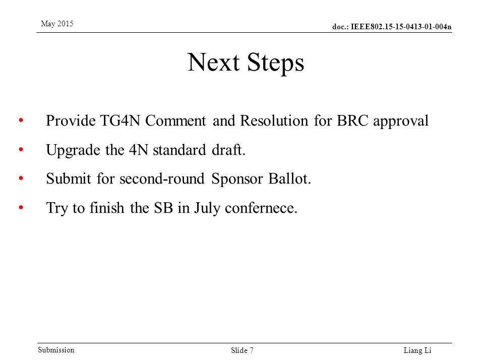 doc.: IEEE n Submission May 2015 Liang Li Next Steps Slide 7 Provide TG4N Comment and Resolution for BRC approval Upgrade the 4N standard draft.
