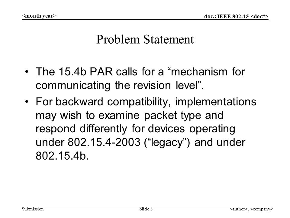 doc.: IEEE Submission, Slide 3 Problem Statement The 15.4b PAR calls for a mechanism for communicating the revision level .