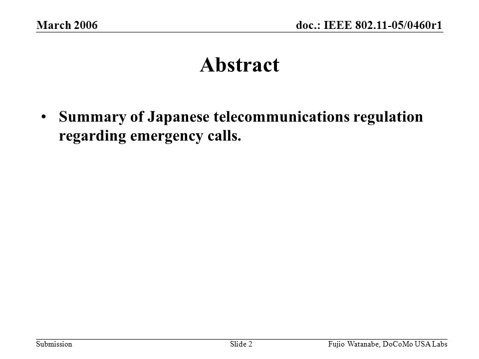 doc.: IEEE /0460r1 Submission March 2006 Fujio Watanabe, DoCoMo USA LabsSlide 2 Abstract Summary of Japanese telecommunications regulation regarding emergency calls.