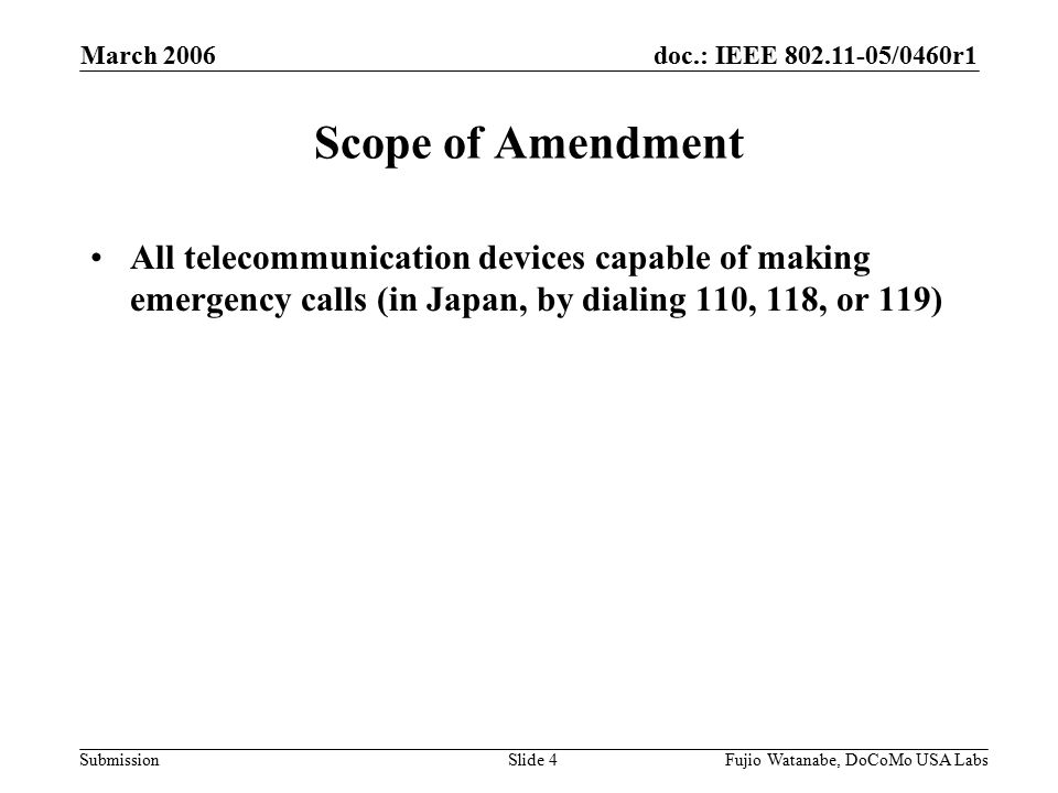doc.: IEEE /0460r1 Submission March 2006 Fujio Watanabe, DoCoMo USA LabsSlide 4 Scope of Amendment All telecommunication devices capable of making emergency calls (in Japan, by dialing 110, 118, or 119)