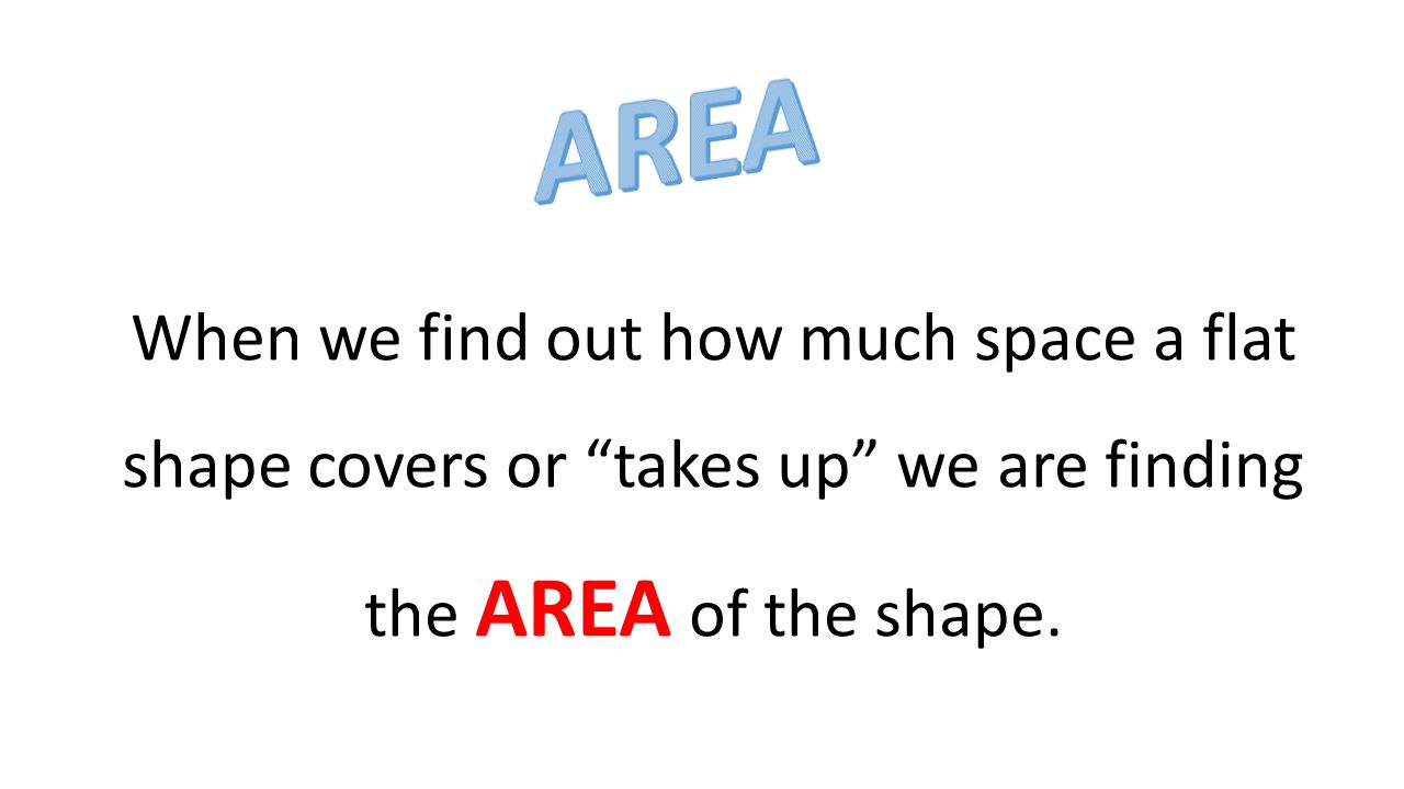 When we find out how much space a flat shape covers or takes up we are finding the AREA of the shape.